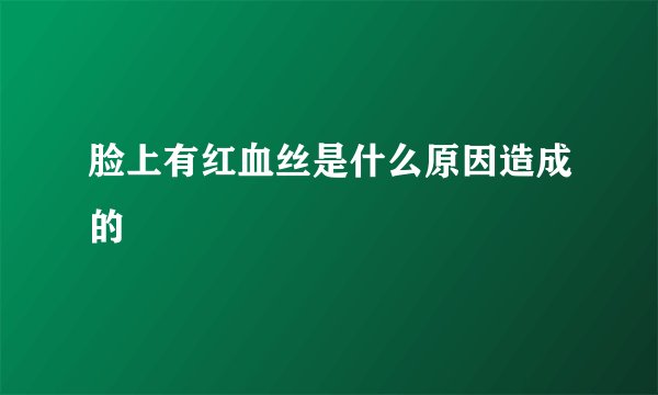 脸上有红血丝是什么原因造成的