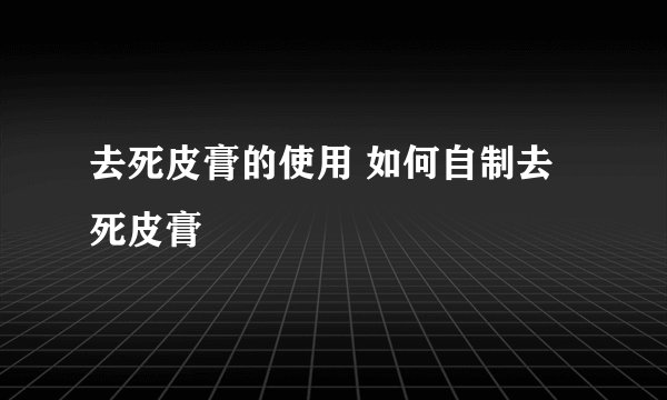 去死皮膏的使用 如何自制去死皮膏