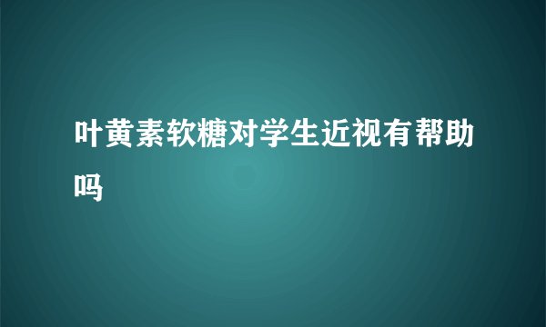 叶黄素软糖对学生近视有帮助吗