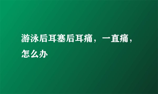 游泳后耳塞后耳痛，一直痛，怎么办