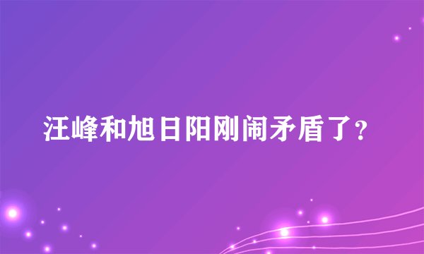 汪峰和旭日阳刚闹矛盾了?