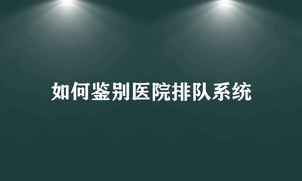 如何鉴别医院排队系统