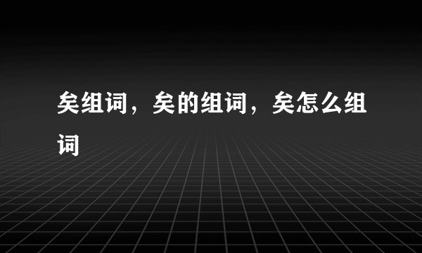 矣组词，矣的组词，矣怎么组词