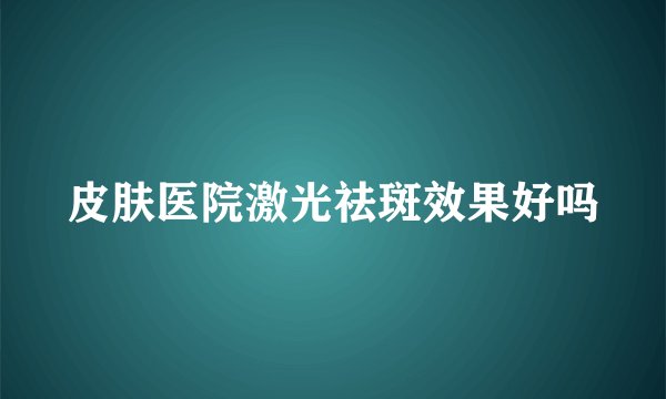 皮肤医院激光祛斑效果好吗