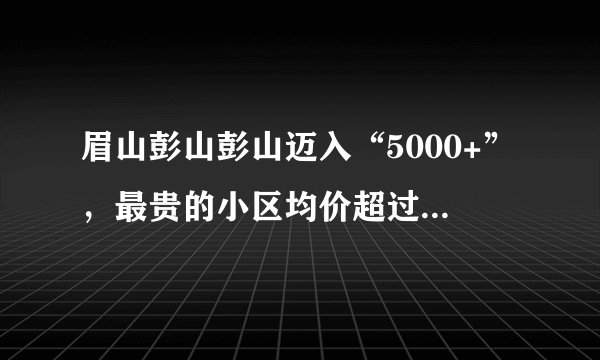 眉山彭山彭山迈入“5000+”,最贵的小区均价超过1万/平