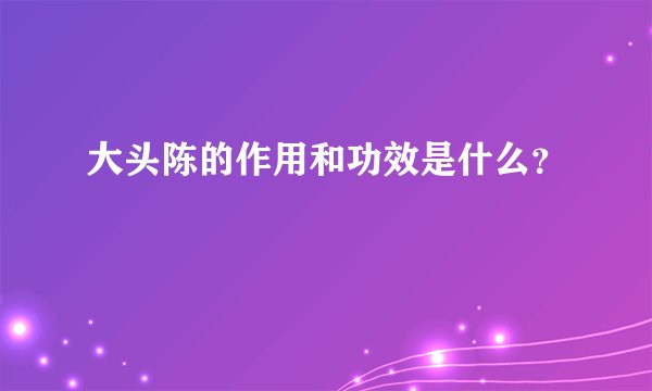 大头陈的作用和功效是什么？