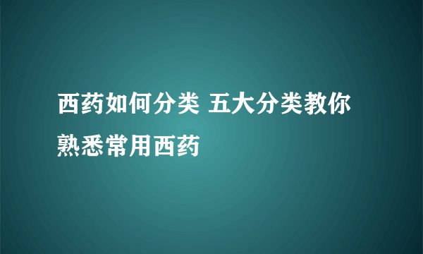 西药如何分类 五大分类教你熟悉常用西药