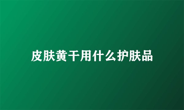 皮肤黄干用什么护肤品