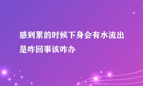 感到累的时候下身会有水流出是咋回事该咋办