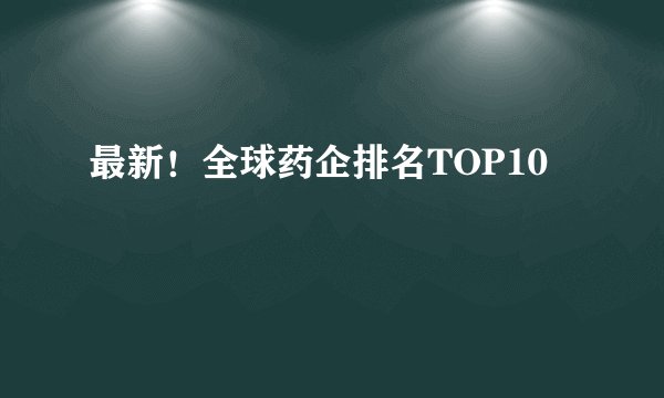 最新！全球药企排名TOP10