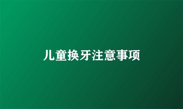 儿童换牙注意事项