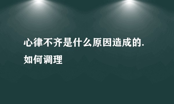 心律不齐是什么原因造成的.如何调理
