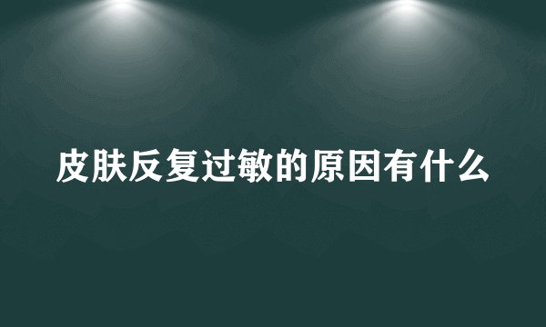 皮肤反复过敏的原因有什么
