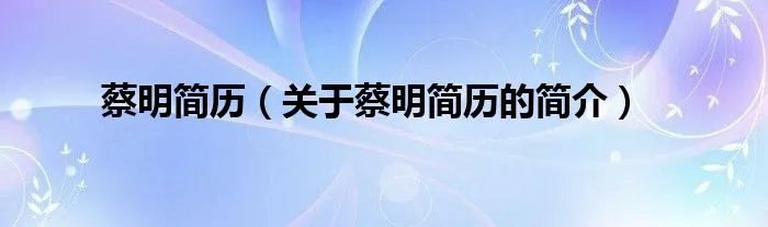 蔡明简历（关于蔡明简历的简介）
