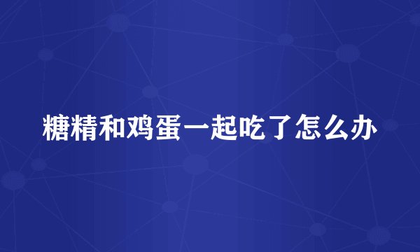 糖精和鸡蛋一起吃了怎么办