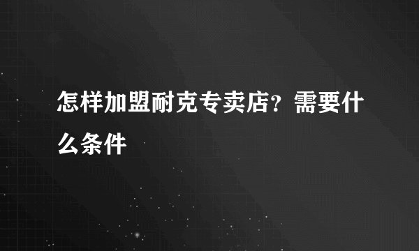 怎样加盟耐克专卖店？需要什么条件