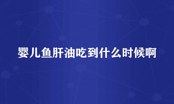 婴儿鱼肝油吃到什么时候啊