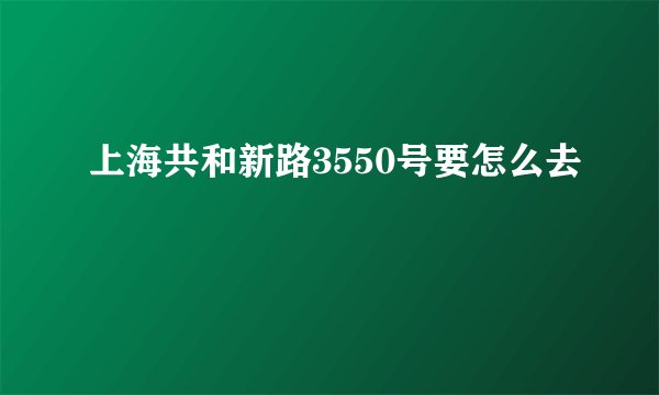 上海共和新路3550号要怎么去