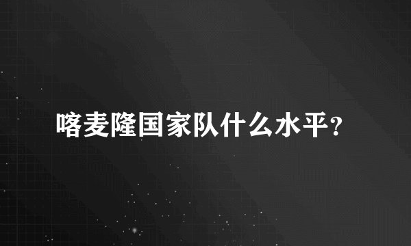 喀麦隆国家队什么水平？