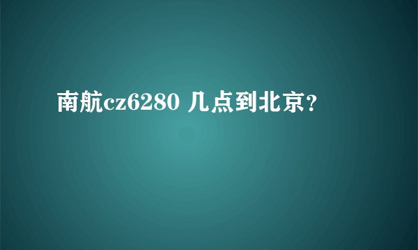 南航cz6280 几点到北京?