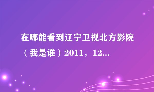 在哪能看到辽宁卫视北方影院（我是谁）2011，12月9日播的 知道的朋友告诉一下
