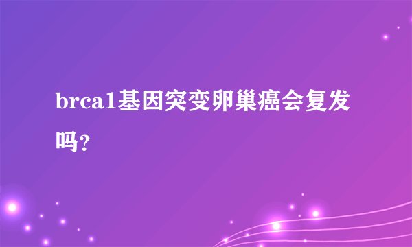 brca1基因突变卵巢癌会复发吗？