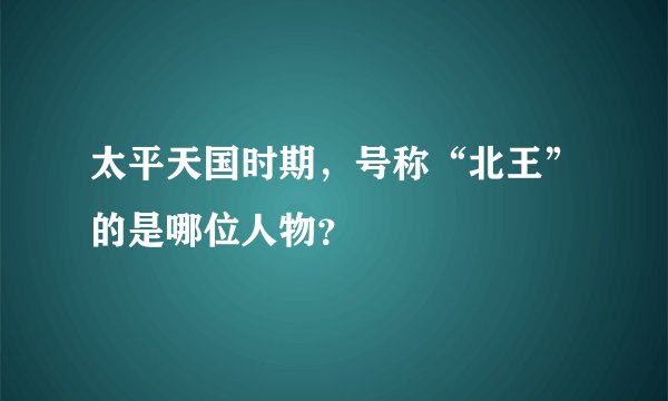太平天国时期，号称“北王”的是哪位人物？