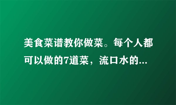 美食菜谱教你做菜。每个人都可以做的7道菜，流口水的美味菜品