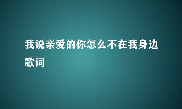 我说亲爱的你怎么不在我身边歌词