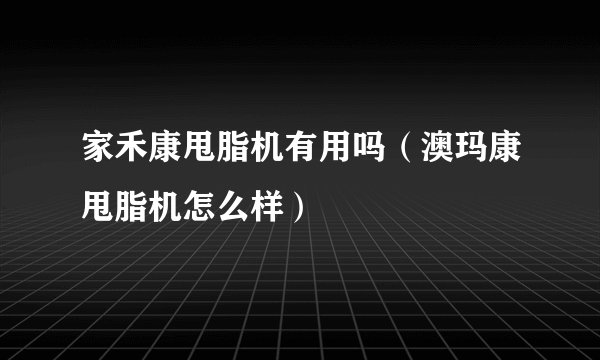 家禾康甩脂机有用吗（澳玛康甩脂机怎么样）