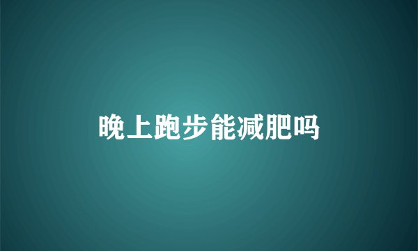 晚上跑步能减肥吗