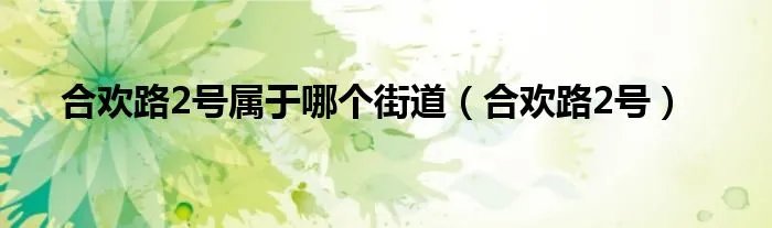 合欢路2号属于哪个街道（合欢路2号）