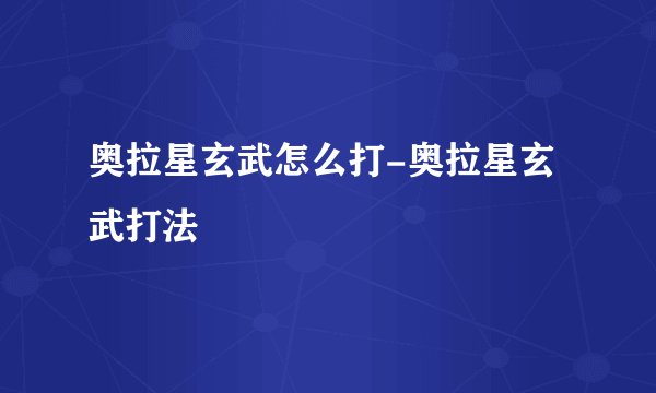 奥拉星玄武怎么打-奥拉星玄武打法