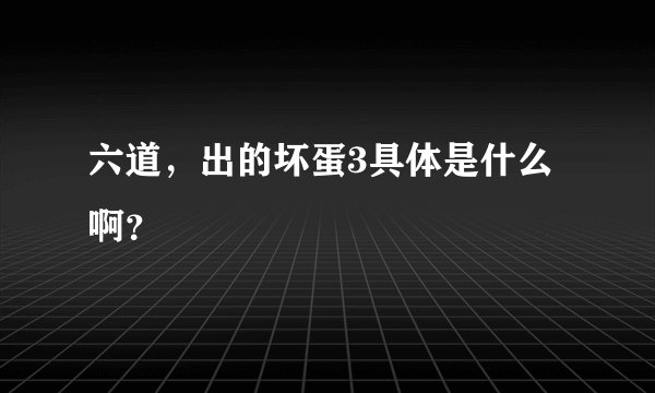 六道，出的坏蛋3具体是什么啊？