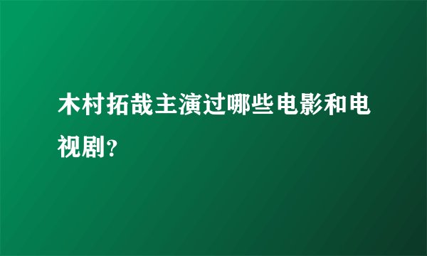 木村拓哉主演过哪些电影和电视剧？