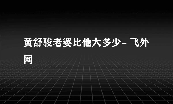 黄舒骏老婆比他大多少- 飞外网