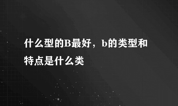 什么型的B最好，b的类型和特点是什么类