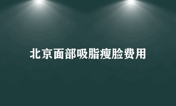 北京面部吸脂瘦脸费用