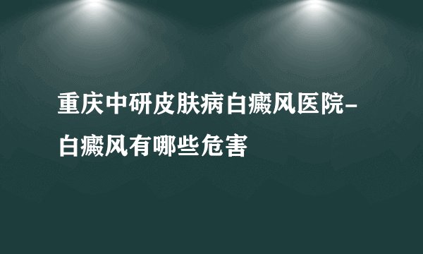 重庆中研皮肤病白癜风医院-白癜风有哪些危害