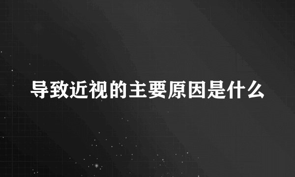 导致近视的主要原因是什么