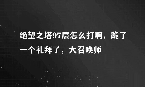 绝望之塔97层怎么打啊，跪了一个礼拜了，大召唤师