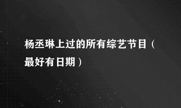 杨丞琳上过的所有综艺节目（最好有日期）
