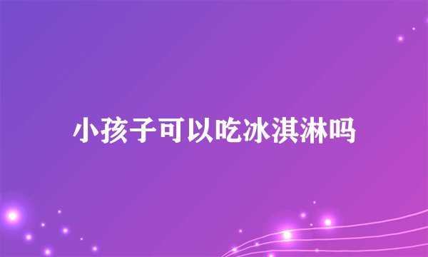 小孩子可以吃冰淇淋吗