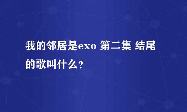 我的邻居是exo 第二集 结尾的歌叫什么?