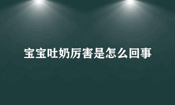 宝宝吐奶厉害是怎么回事