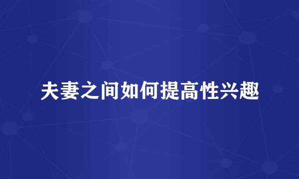 夫妻之间如何提高性兴趣