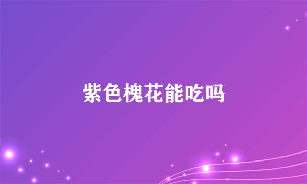 紫色槐花能吃吗