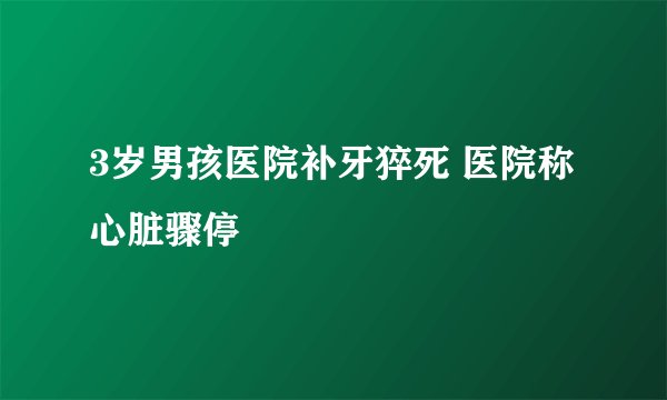 3岁男孩医院补牙猝死 医院称心脏骤停