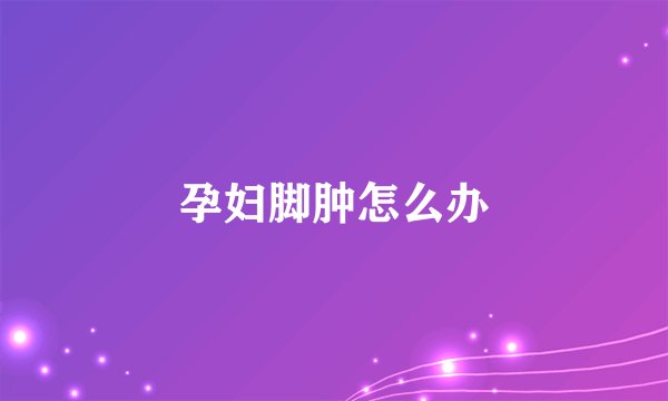 孕妇脚肿怎么办