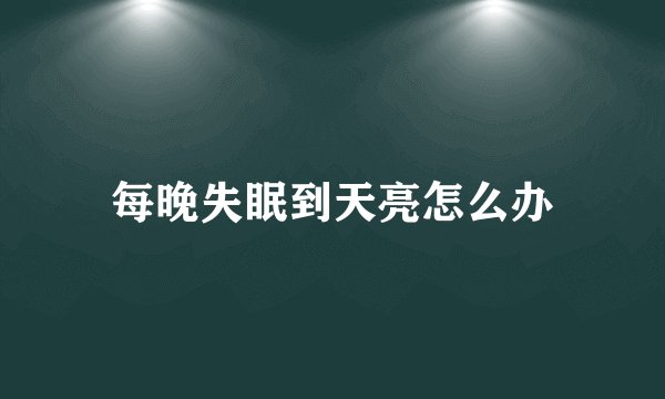 每晚失眠到天亮怎么办